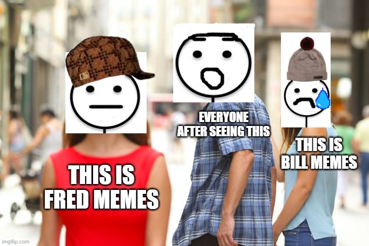 Can I Get An Upvote For Fred? | EVERYONE AFTER SEEING THIS; THIS IS BILL MEMES; THIS IS FRED MEMES | image tagged in memes,distracted boyfriend,don't be like bill,be like fred | made w/ Imgflip meme maker