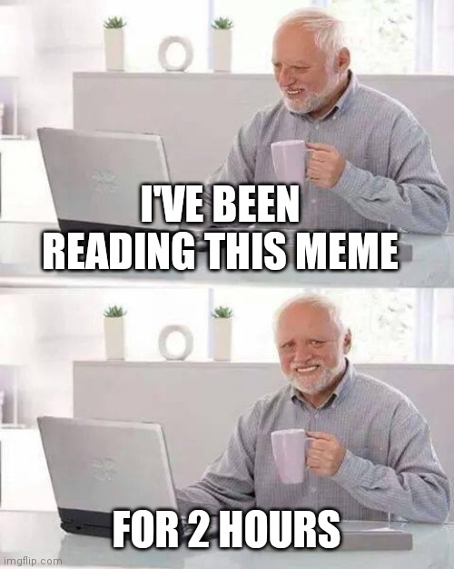 Hide the Pain Harold Meme | I'VE BEEN READING THIS MEME FOR 2 HOURS | image tagged in memes,hide the pain harold | made w/ Imgflip meme maker