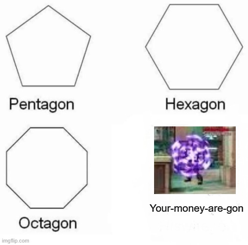 Pentagon Hexagon Octagon | Your-money-are-gon | image tagged in memes,pentagon hexagon octagon | made w/ Imgflip meme maker