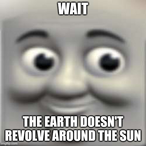 Thomas the "dank" engine | WAIT; THE EARTH DOESN'T REVOLVE AROUND THE SUN | image tagged in thomas the dank engine | made w/ Imgflip meme maker
