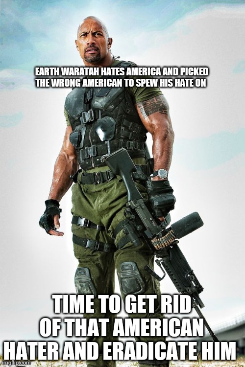 Dwayne Johnson Army | EARTH WARATAH HATES AMERICA AND PICKED THE WRONG AMERICAN TO SPEW HIS HATE ON; TIME TO GET RID OF THAT AMERICAN HATER AND ERADICATE HIM | image tagged in dwayne johnson army | made w/ Imgflip meme maker