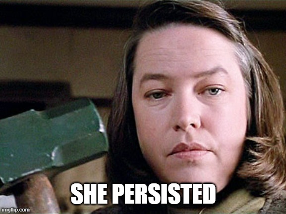 misery | SHE PERSISTED | image tagged in misery | made w/ Imgflip meme maker