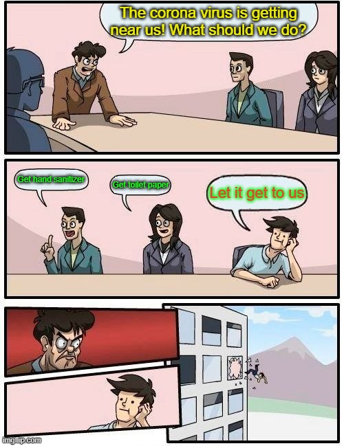 Boardroom Meeting Suggestion | The corona virus is getting near us! What should we do? Get hand sanitizer; Get toilet paper; Let it get to us | image tagged in memes,boardroom meeting suggestion | made w/ Imgflip meme maker