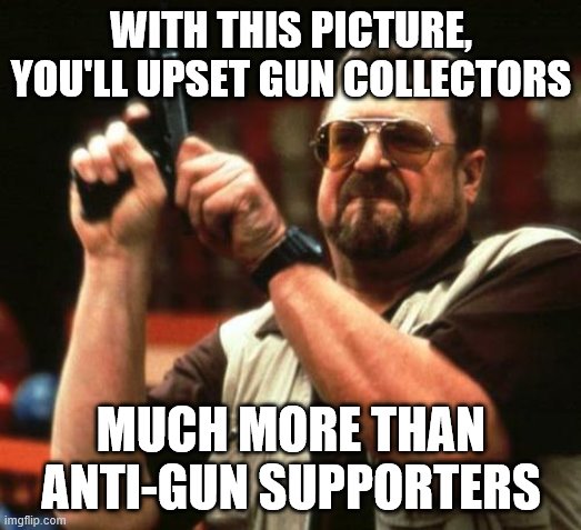 gun | WITH THIS PICTURE, YOU'LL UPSET GUN COLLECTORS MUCH MORE THAN ANTI-GUN SUPPORTERS | image tagged in gun | made w/ Imgflip meme maker