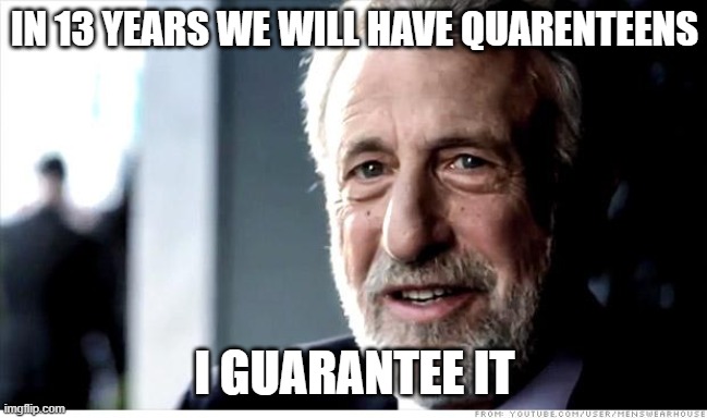 I Guarantee It |  IN 13 YEARS WE WILL HAVE QUARENTEENS; I GUARANTEE IT | image tagged in memes,i guarantee it,AdviceAnimals | made w/ Imgflip meme maker