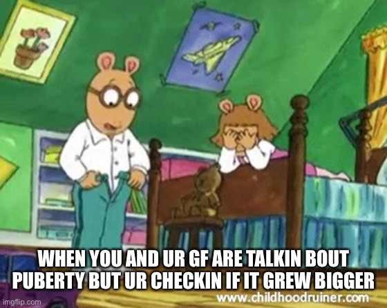 Arthur | WHEN YOU AND UR GF ARE TALKIN BOUT PUBERTY BUT UR CHECKIN IF IT GREW BIGGER | image tagged in arthur | made w/ Imgflip meme maker