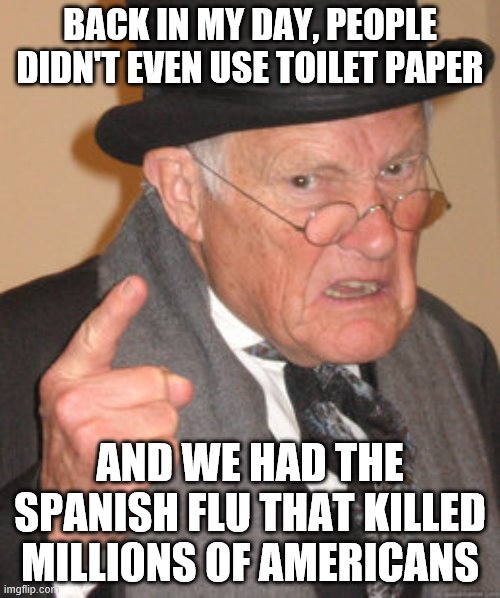 Back In My Day | BACK IN MY DAY, PEOPLE DIDN'T EVEN USE TOILET PAPER; AND WE HAD THE SPANISH FLU THAT KILLED MILLIONS OF AMERICANS | image tagged in memes,back in my day | made w/ Imgflip meme maker