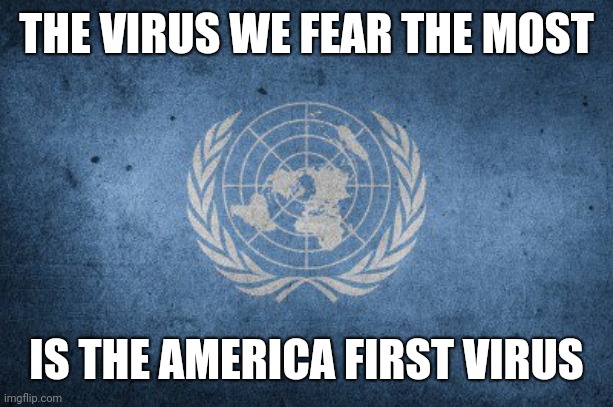 United nations | THE VIRUS WE FEAR THE MOST; IS THE AMERICA FIRST VIRUS | image tagged in united nations | made w/ Imgflip meme maker