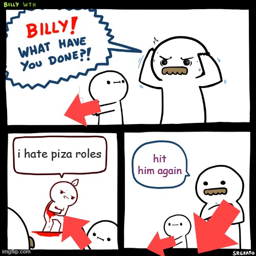 Billy, What Have You Done | i hate piza roles; hit him again | image tagged in billy what have you done | made w/ Imgflip meme maker