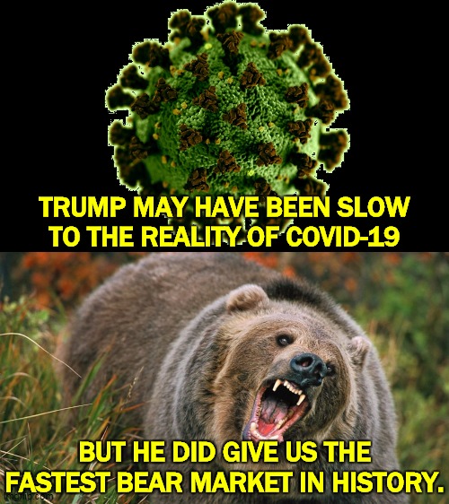 One day of bounce back in the market doesn't mean we're not headed straight for the crapper. | TRUMP MAY HAVE BEEN SLOW TO THE REALITY OF COVID-19; BUT HE DID GIVE US THE FASTEST BEAR MARKET IN HISTORY. | image tagged in coronavirus nightmare,trump,slow,coronavirus,fast,bear | made w/ Imgflip meme maker