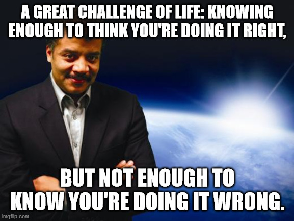 Neil deGrasse Tyson | A GREAT CHALLENGE OF LIFE: KNOWING ENOUGH TO THINK YOU'RE DOING IT RIGHT, BUT NOT ENOUGH TO KNOW YOU'RE DOING IT WRONG. | image tagged in neil degrasse tyson | made w/ Imgflip meme maker