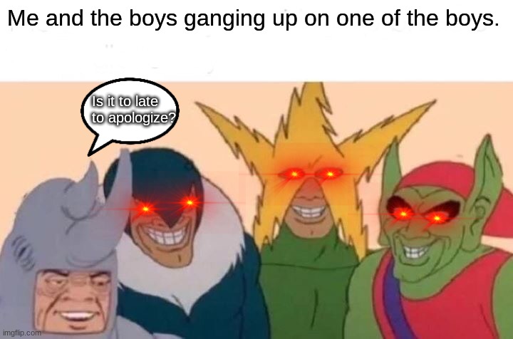 Me And The Boys | Me and the boys ganging up on one of the boys. Is it to late to apologize? | image tagged in memes,me and the boys | made w/ Imgflip meme maker