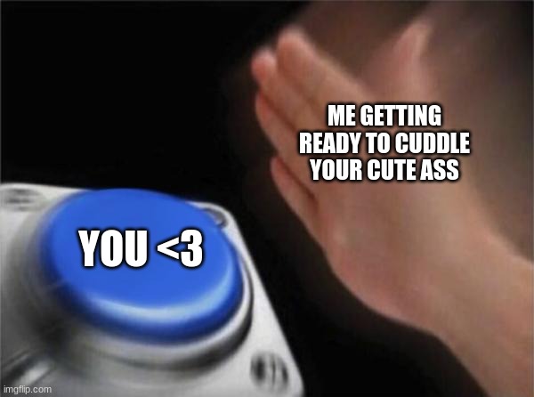 Blank Nut Button | ME GETTING READY TO CUDDLE YOUR CUTE ASS; YOU <3 | image tagged in memes,blank nut button | made w/ Imgflip meme maker