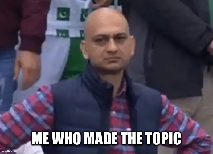 Disappointed Cricket Fan | ME WHO MADE THE TOPIC | image tagged in disappointed cricket fan | made w/ Imgflip meme maker