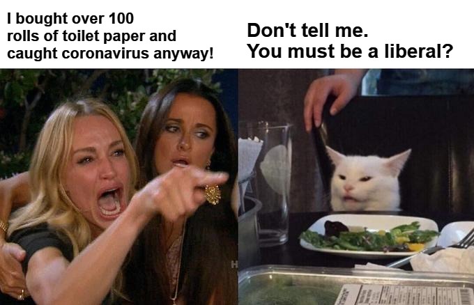 You must be a liberal? | I bought over 100 rolls of toilet paper and caught coronavirus anyway! Don't tell me. You must be a liberal? | image tagged in memes,woman yelling at cat,smudge the cat,stupid liberals,dumb blonde,dumb and dumber | made w/ Imgflip meme maker
