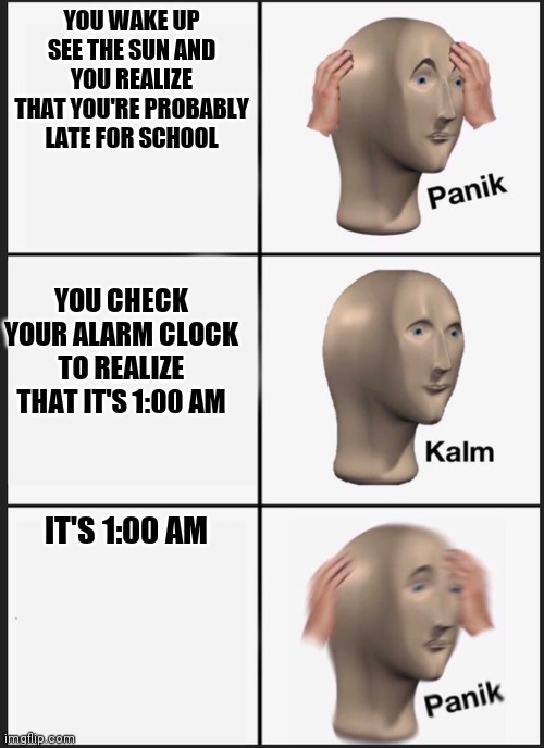 Panik Kalm Panik | YOU WAKE UP SEE THE SUN AND YOU REALIZE THAT YOU'RE PROBABLY LATE FOR SCHOOL; YOU CHECK YOUR ALARM CLOCK TO REALIZE THAT IT'S 1:00 AM; IT'S 1:00 AM | image tagged in panik kalm,memes,meme man | made w/ Imgflip meme maker