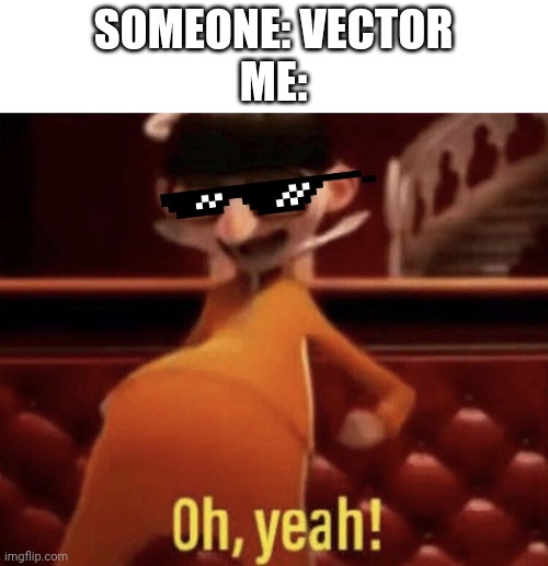 Vector saying Oh, Yeah! | SOMEONE: VECTOR
ME: | image tagged in vector saying oh yeah | made w/ Imgflip meme maker