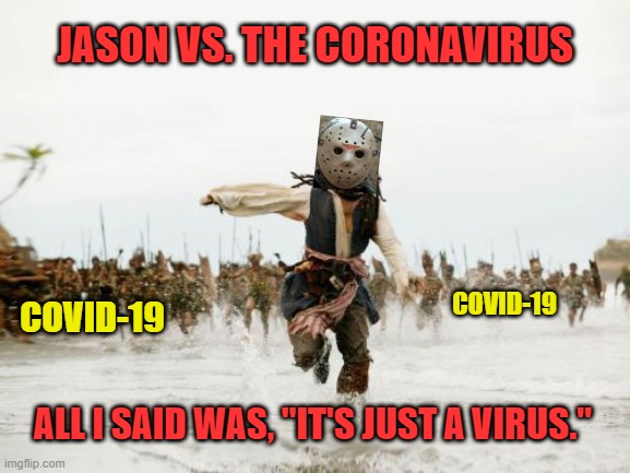 Happy Friday Coronavirus the 13th |  JASON VS. THE CORONAVIRUS; COVID-19; COVID-19; ALL I SAID WAS, "IT'S JUST A VIRUS." | image tagged in memes,jack sparrow being chased,all i said was,coronavirus,covid-19,panic | made w/ Imgflip meme maker