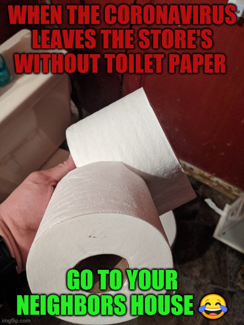WHEN THE CORONAVIRUS LEAVES THE STORE'S WITHOUT TOILET PAPER; GO TO YOUR NEIGHBORS HOUSE 😂 | image tagged in coronavirus,no more toilet paper | made w/ Imgflip meme maker