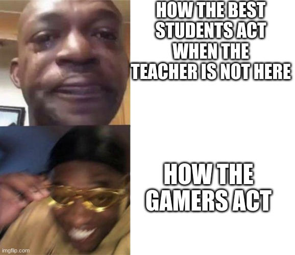 yellow glasses black dude | HOW THE BEST STUDENTS ACT WHEN THE TEACHER IS NOT HERE; HOW THE GAMERS ACT | image tagged in yellow glasses black dude | made w/ Imgflip meme maker