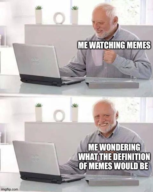 Hide the Pain Harold | ME WATCHING MEMES; ME WONDERING WHAT THE DEFINITION OF MEMES WOULD BE | image tagged in memes,hide the pain harold | made w/ Imgflip meme maker