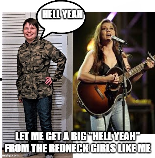 Redneck Girls | HELL YEAH; LET ME GET A BIG "HELL YEAH" FROM THE REDNECK GIRLS LIKE ME | image tagged in memes,rednecks | made w/ Imgflip meme maker