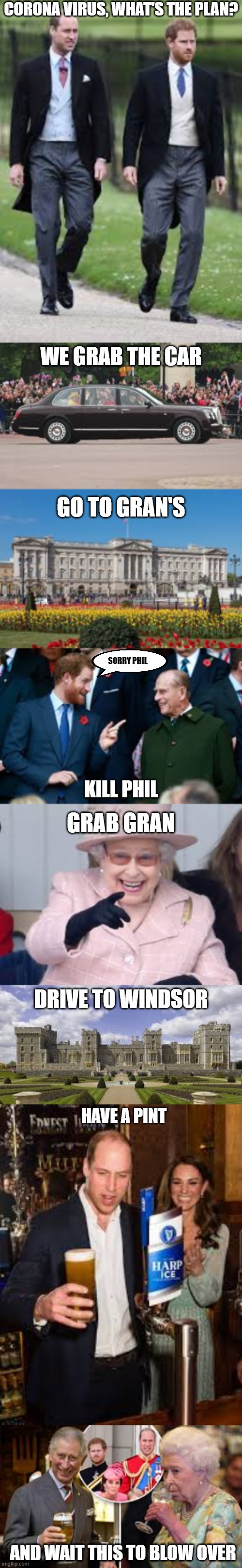 Royals of the Dead | CORONA VIRUS, WHAT'S THE PLAN? WE GRAB THE CAR; GO TO GRAN'S; SORRY PHIL; KILL PHIL; GRAB GRAN; DRIVE TO WINDSOR; HAVE A PINT; AND WAIT THIS TO BLOW OVER | image tagged in royals,fun,humor | made w/ Imgflip meme maker