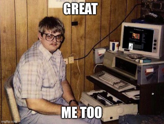 computer nerd | GREAT ME TOO | image tagged in computer nerd | made w/ Imgflip meme maker
