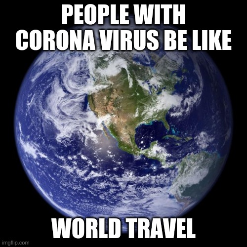 earth | PEOPLE WITH CORONA VIRUS BE LIKE; WORLD TRAVEL | image tagged in earth | made w/ Imgflip meme maker