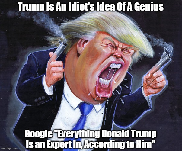 Trump Is An Idiot's Idea Of A Genius Google "Everything Donald Trump Is an Expert In, According to Him" | made w/ Imgflip meme maker