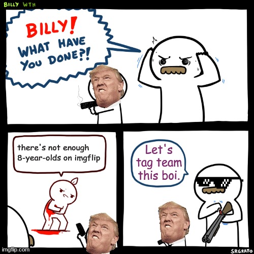 Billy knows what's up | there's not enough 8-year-olds on imgflip; Let's tag team this boi. | image tagged in billy what have you done | made w/ Imgflip meme maker