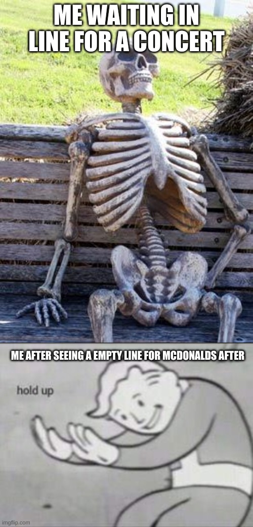 ME WAITING IN LINE FOR A CONCERT; ME AFTER SEEING A EMPTY LINE FOR MCDONALDS AFTER | image tagged in memes,waiting skeleton,fallout hold up | made w/ Imgflip meme maker