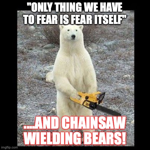 Chainsaw Bear Meme | "ONLY THING WE HAVE TO FEAR IS FEAR ITSELF" ....AND CHAINSAW WIELDING BEARS! | image tagged in memes,chainsaw bear | made w/ Imgflip meme maker