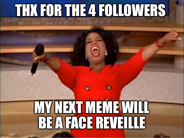 Oprah You Get A | THX FOR THE 4 FOLLOWERS; MY NEXT MEME WILL BE A FACE REVEILLE | image tagged in memes,oprah you get a | made w/ Imgflip meme maker