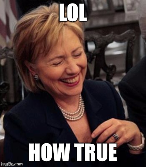 Hillary LOL | LOL HOW TRUE | image tagged in hillary lol | made w/ Imgflip meme maker