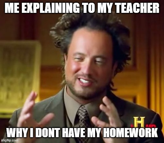 Ancient Aliens | ME EXPLAINING TO MY TEACHER; WHY I DONT HAVE MY HOMEWORK | image tagged in memes,ancient aliens | made w/ Imgflip meme maker
