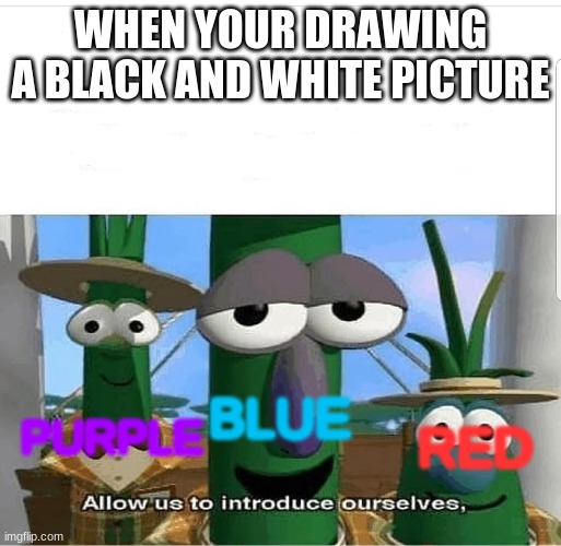Allow us to introduce ourselves | WHEN YOUR DRAWING A BLACK AND WHITE PICTURE; PURPLE; BLUE; RED | image tagged in allow us to introduce ourselves | made w/ Imgflip meme maker