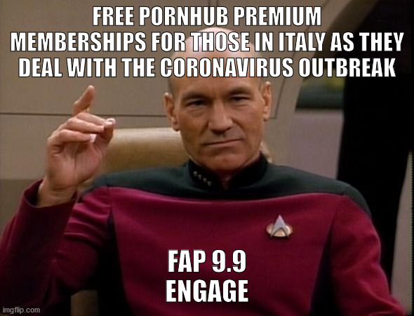 Free pornhub for Italy | FREE PORNHUB PREMIUM MEMBERSHIPS FOR THOSE IN ITALY AS THEY DEAL WITH THE CORONAVIRUS OUTBREAK; FAP 9.9
ENGAGE | image tagged in picard make it so,time to fap | made w/ Imgflip meme maker