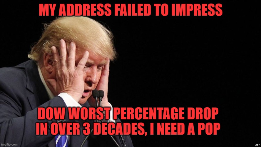 Trump SAD! | MY ADDRESS FAILED TO IMPRESS; DOW WORST PERCENTAGE DROP IN OVER 3 DECADES, I NEED A POP | image tagged in trump sad | made w/ Imgflip meme maker