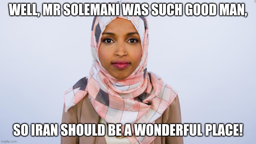 Ilhan Omar | WELL, MR SOLEMANI WAS SUCH GOOD MAN, SO IRAN SHOULD BE A WONDERFUL PLACE! | image tagged in ilhan omar | made w/ Imgflip meme maker