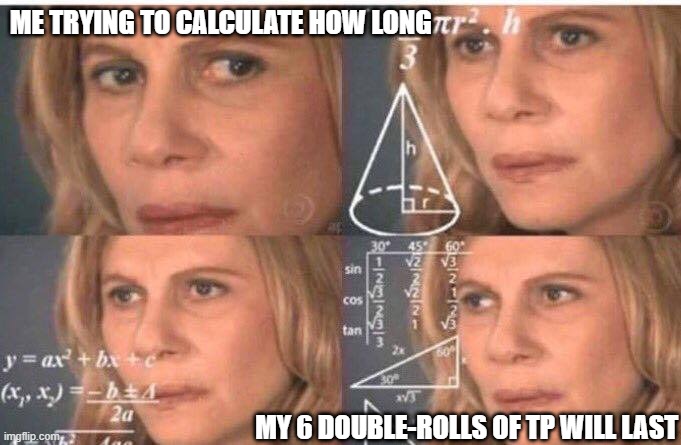 Math lady/Confused lady | ME TRYING TO CALCULATE HOW LONG; MY 6 DOUBLE-ROLLS OF TP WILL LAST | image tagged in math lady/confused lady | made w/ Imgflip meme maker