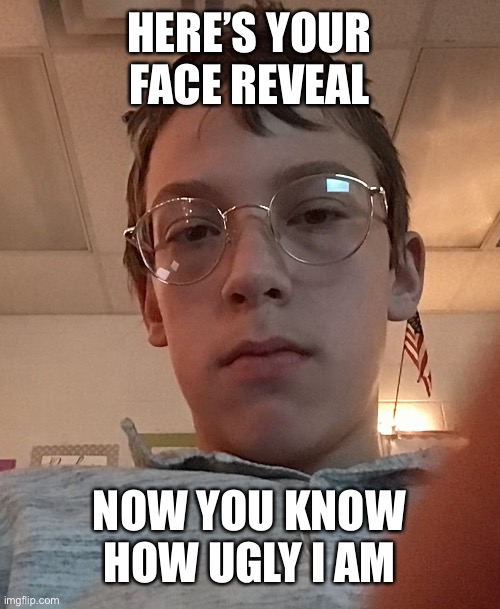 HERE’S YOUR FACE REVEAL; NOW YOU KNOW HOW UGLY I AM | made w/ Imgflip meme maker
