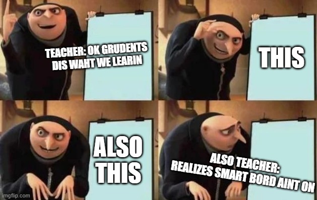 Gru's Plan | THIS; TEACHER: OK GRUDENTS DIS WAHT WE LEARIN; ALSO THIS; ALSO TEACHER: REALIZES SMART BORD AINT ON | image tagged in gru's plan | made w/ Imgflip meme maker
