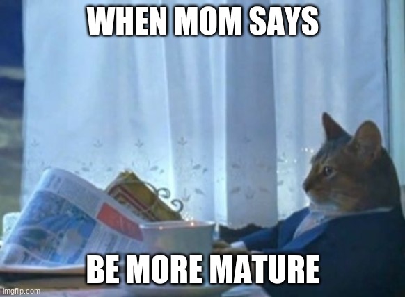 I Should Buy A Boat Cat Meme | WHEN MOM SAYS; BE MORE MATURE | image tagged in memes,i should buy a boat cat | made w/ Imgflip meme maker