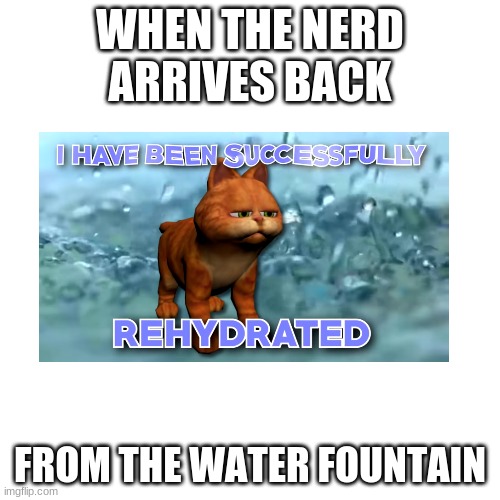 Blank Transparent Square | WHEN THE NERD ARRIVES BACK; FROM THE WATER FOUNTAIN | image tagged in memes,blank transparent square | made w/ Imgflip meme maker