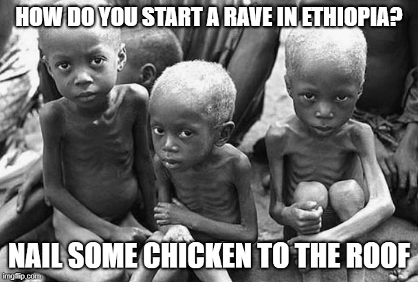 Food Glorious Food | HOW DO YOU START A RAVE IN ETHIOPIA? NAIL SOME CHICKEN TO THE ROOF | image tagged in starving children | made w/ Imgflip meme maker