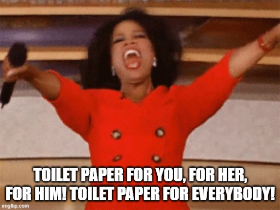 Oprah | TOILET PAPER FOR YOU, FOR HER, FOR HIM! TOILET PAPER FOR EVERYBODY! | image tagged in no more toilet paper | made w/ Imgflip meme maker