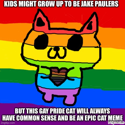 Meme of my drawing | KIDS MIGHT GROW UP TO BE JAKE PAULERS; BUT THIS GAY PRIDE CAT WILL ALWAYS HAVE COMMON SENSE AND BE AN EPIC CAT MEME | image tagged in gay pride,pride,funny cats,cute cats,funny memes,jake paul | made w/ Imgflip meme maker
