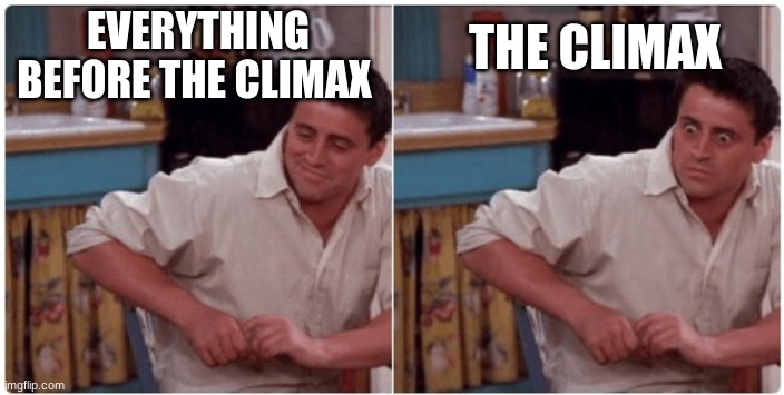 Joey from Friends | EVERYTHING BEFORE THE CLIMAX; THE CLIMAX | image tagged in joey from friends | made w/ Imgflip meme maker
