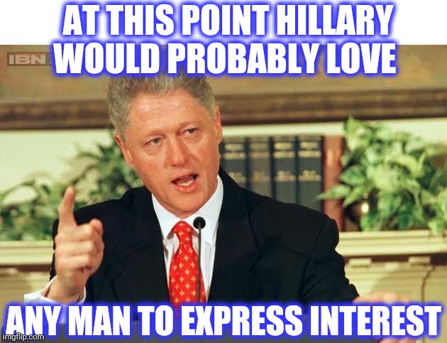 Bill Clinton - Sexual Relations | AT THIS POINT HILLARY WOULD PROBABLY LOVE ANY MAN TO EXPRESS INTEREST | image tagged in bill clinton - sexual relations | made w/ Imgflip meme maker